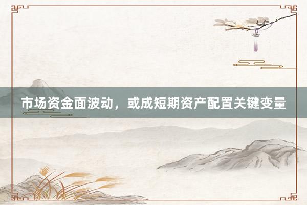 市场资金面波动，或成短期资产配置关键变量