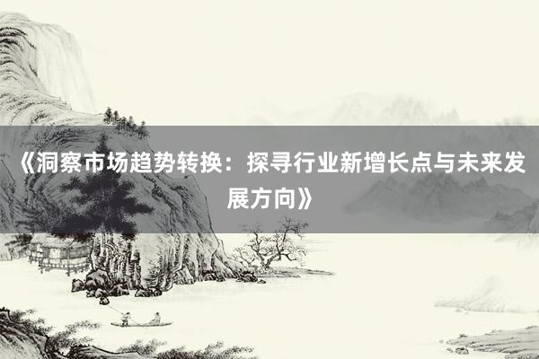 《洞察市场趋势转换：探寻行业新增长点与未来发展方向》