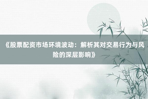 《股票配资市场环境波动：解析其对交易行为与风险的深层影响》