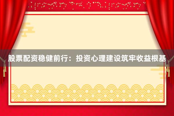 股票配资稳健前行：投资心理建设筑牢收益根基