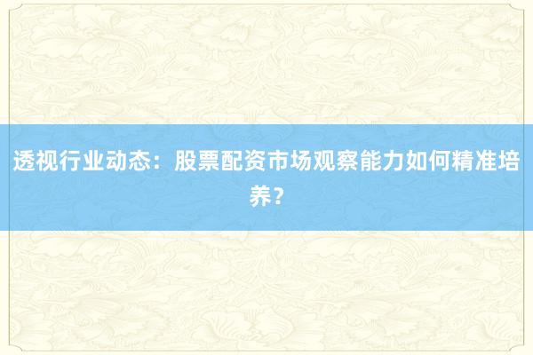 透视行业动态：股票配资市场观察能力如何精准培养？