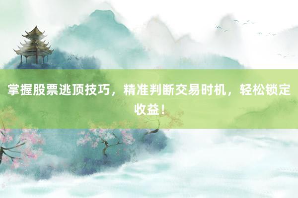 掌握股票逃顶技巧，精准判断交易时机，轻松锁定收益！