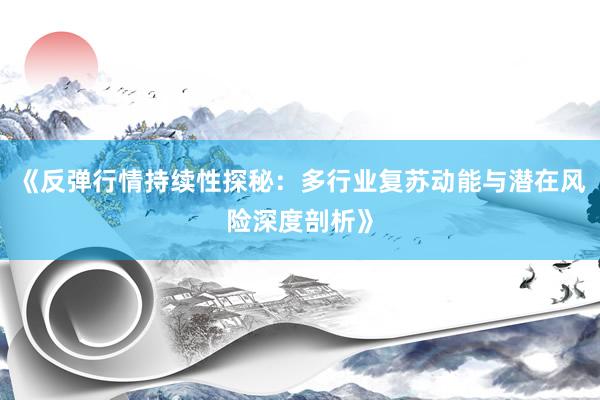 《反弹行情持续性探秘：多行业复苏动能与潜在风险深度剖析》