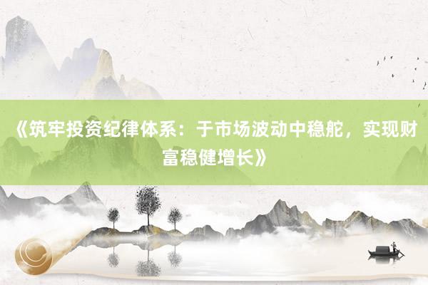 《筑牢投资纪律体系：于市场波动中稳舵，实现财富稳健增长》