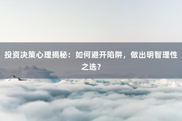 投资决策心理揭秘:如何避开陷阱,做出明智理性之选?