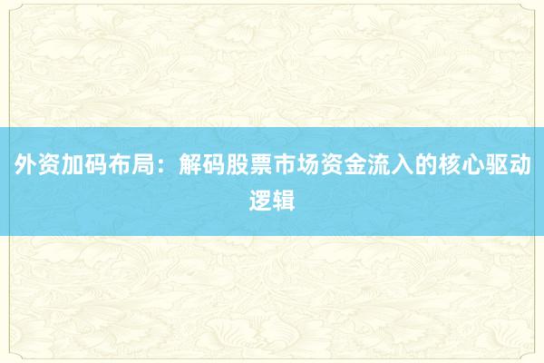 外资加码布局：解码股票市场资金流入的核心驱动逻辑