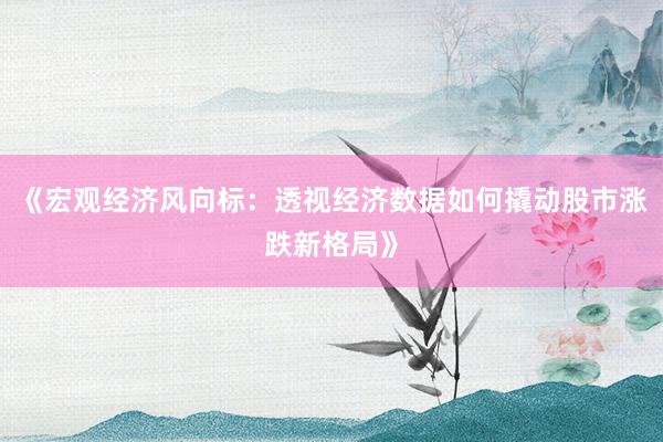 《宏观经济风向标：透视经济数据如何撬动股市涨跌新格局》