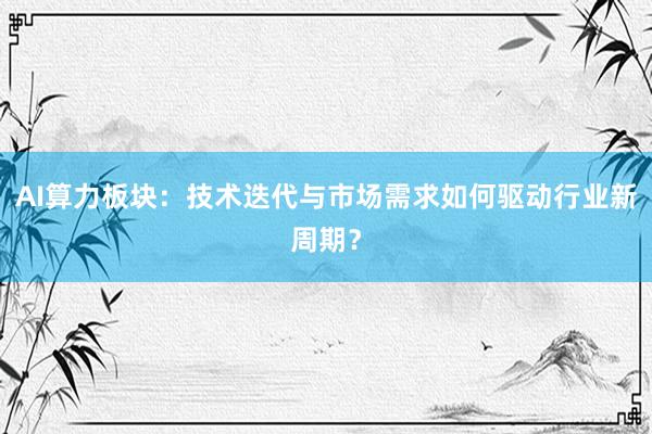 AI算力板块：技术迭代与市场需求如何驱动行业新周期？