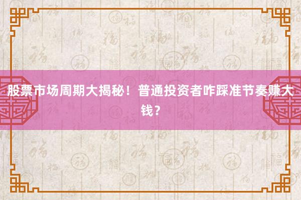 股票市场周期大揭秘！普通投资者咋踩准节奏赚大钱？