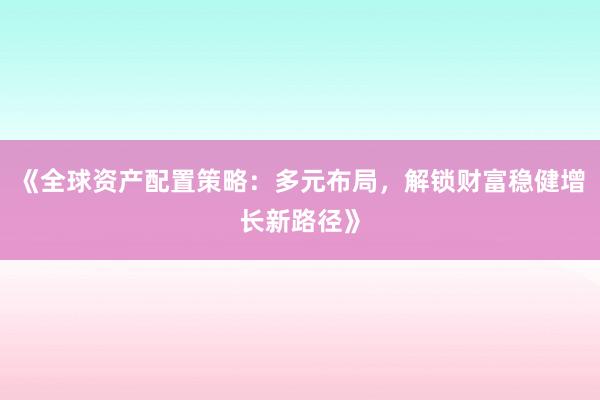 《全球资产配置策略：多元布局，解锁财富稳健增长新路径》