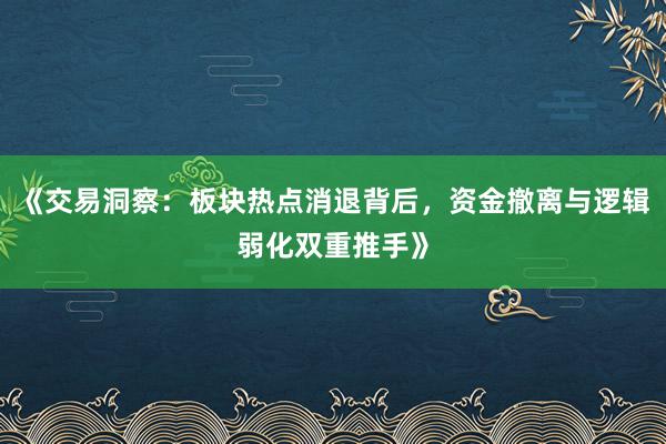 《交易洞察：板块热点消退背后，资金撤离与逻辑弱化双重推手》