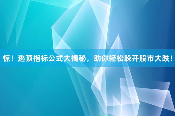 惊!逃顶指标公式大揭秘,助你轻松躲开股市大跌!
