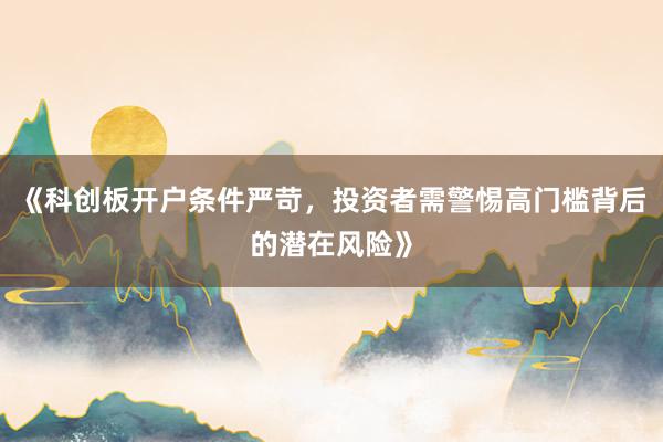 《科创板开户条件严苛，投资者需警惕高门槛背后的潜在风险》