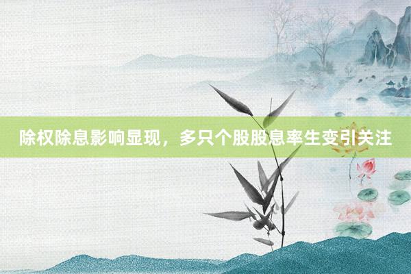 除权除息影响显现，多只个股股息率生变引关注