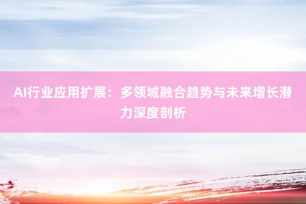 AI行业应用扩展：多领域融合趋势与未来增长潜力深度剖析