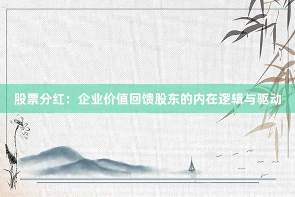 股票分红：企业价值回馈股东的内在逻辑与驱动