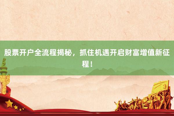 股票开户全流程揭秘，抓住机遇开启财富增值新征程！