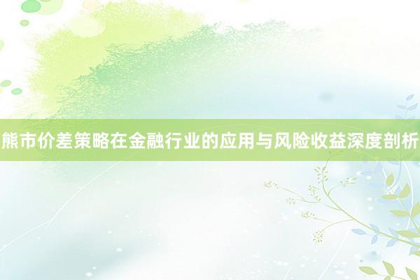 熊市价差策略在金融行业的应用与风险收益深度剖析