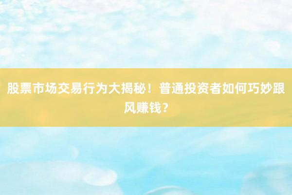 股票市场交易行为大揭秘！普通投资者如何巧妙跟风赚钱？