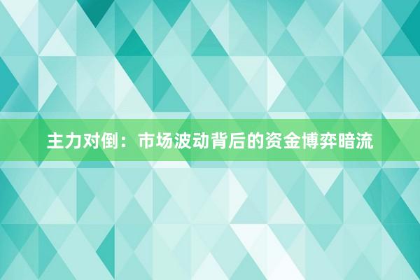 主力对倒：市场波动背后的资金博弈暗流