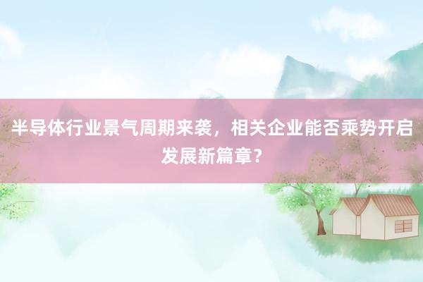 半导体行业景气周期来袭，相关企业能否乘势开启发展新篇章？