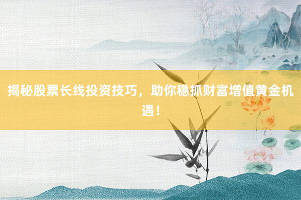 揭秘股票长线投资技巧,助你稳抓财富增值黄金机遇!