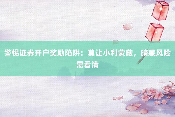 警惕证券开户奖励陷阱：莫让小利蒙蔽，暗藏风险需看清