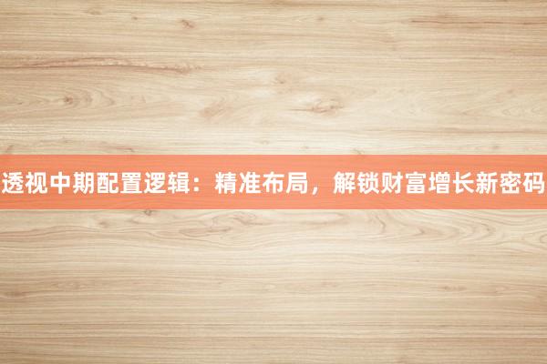 透视中期配置逻辑：精准布局，解锁财富增长新密码