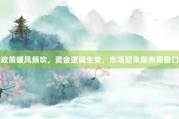 政策暖风频吹，资金逻辑生变，市场迎来新布局窗口