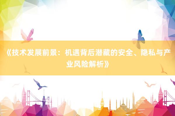 《技术发展前景：机遇背后潜藏的安全、隐私与产业风险解析》