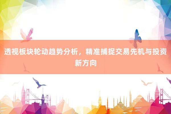 透视板块轮动趋势分析，精准捕捉交易先机与投资新方向