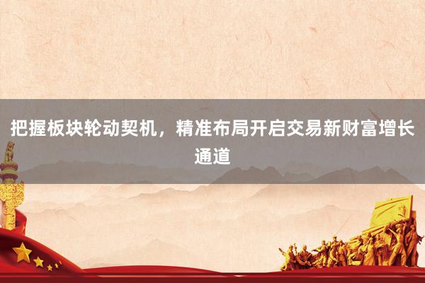 把握板块轮动契机，精准布局开启交易新财富增长通道