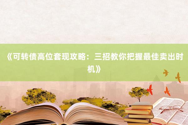 《可转债高位套现攻略：三招教你把握最佳卖出时机》