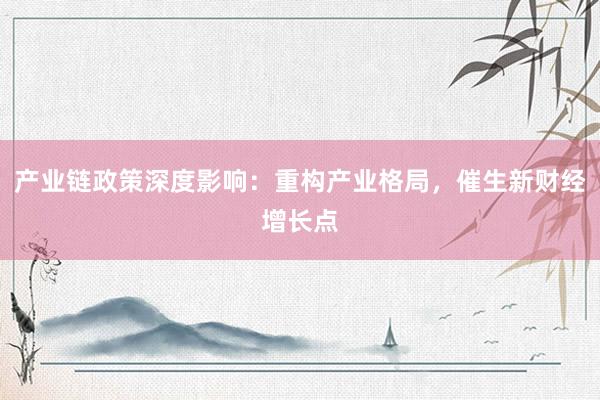 产业链政策深度影响：重构产业格局，催生新财经增长点