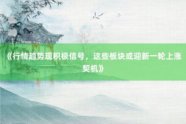 《行情趋势现积极信号,这些板块或迎新一轮上涨契机》
