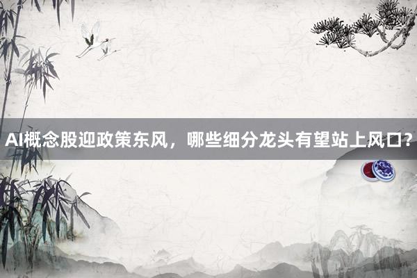 AI概念股迎政策东风，哪些细分龙头有望站上风口？