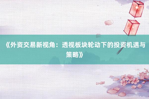 《外资交易新视角：透视板块轮动下的投资机遇与策略》