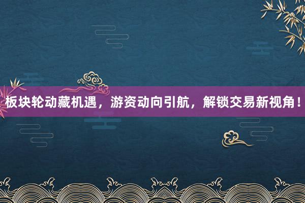 板块轮动藏机遇，游资动向引航，解锁交易新视角！