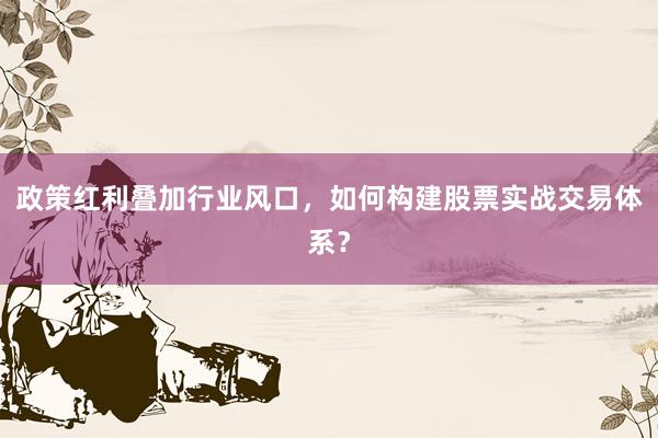政策红利叠加行业风口，如何构建股票实战交易体系？