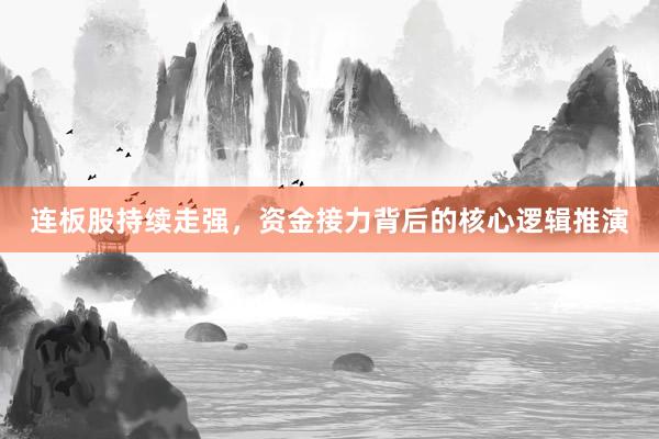 连板股持续走强，资金接力背后的核心逻辑推演