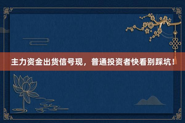 主力资金出货信号现，普通投资者快看别踩坑！