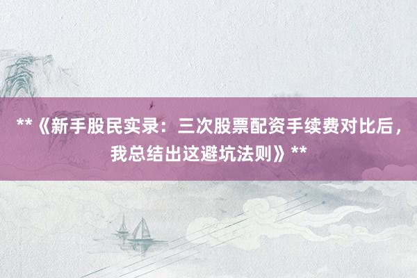 **《新手股民实录：三次股票配资手续费对比后，我总结出这避坑法则》**