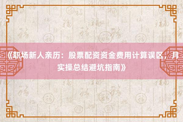 《职场新人亲历：股票配资资金费用计算误区，月实操总结避坑指南》