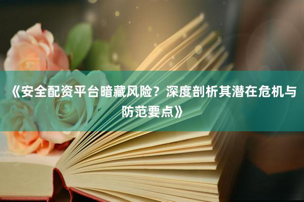 《安全配资平台暗藏风险？深度剖析其潜在危机与防范要点》
