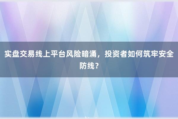 实盘交易线上平台风险暗涌,投资者如何筑牢安全防线?