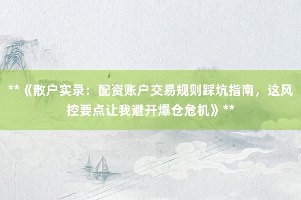 **《散户实录：配资账户交易规则踩坑指南，这风控要点让我避开爆仓危机》**