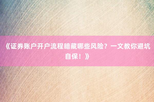 《证券账户开户流程暗藏哪些风险？一文教你避坑自保！》