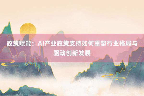 政策赋能：AI产业政策支持如何重塑行业格局与驱动创新发展