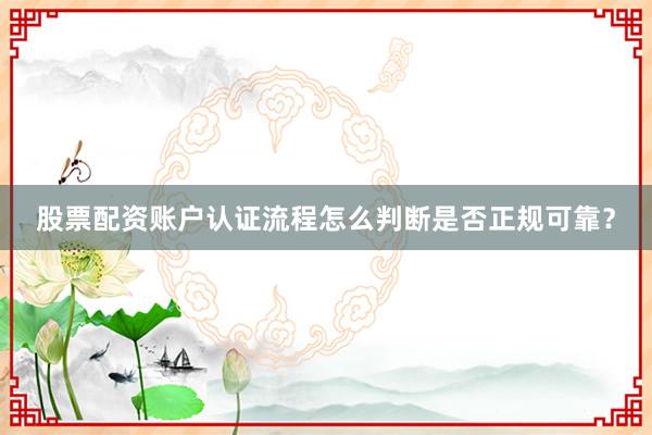 股票配资账户认证流程怎么判断是否正规可靠？
