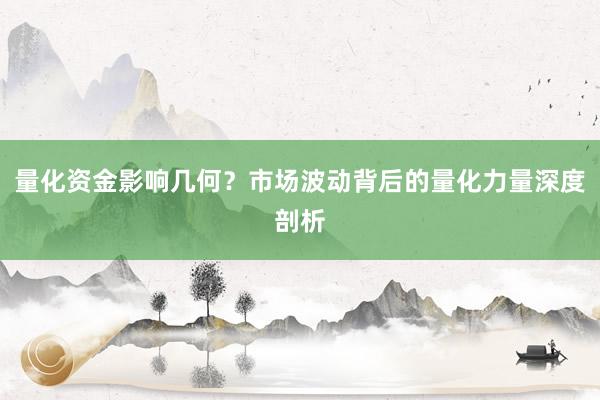 量化资金影响几何？市场波动背后的量化力量深度剖析